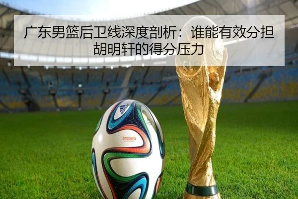 广东男篮后卫线深度剖析：谁能有效分担胡明轩的得分压力 - ayx.com