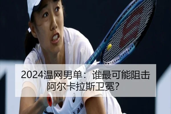 2024温网男单：谁最可能阻击阿尔卡拉斯卫冕？