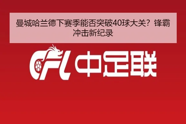 曼城哈兰德下赛季能否突破40球大关？锋霸冲击新纪录