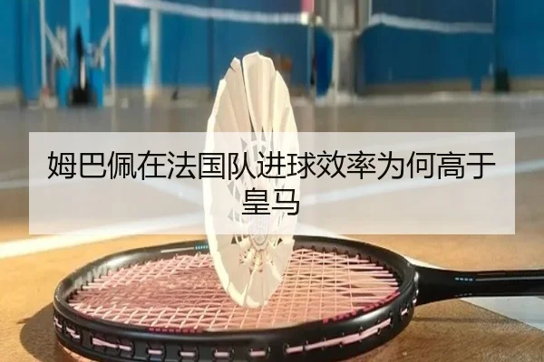 姆巴佩在法国队进球效率为何高于皇马