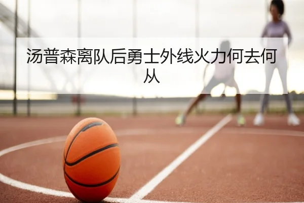汤普森离队后勇士外线火力何去何从