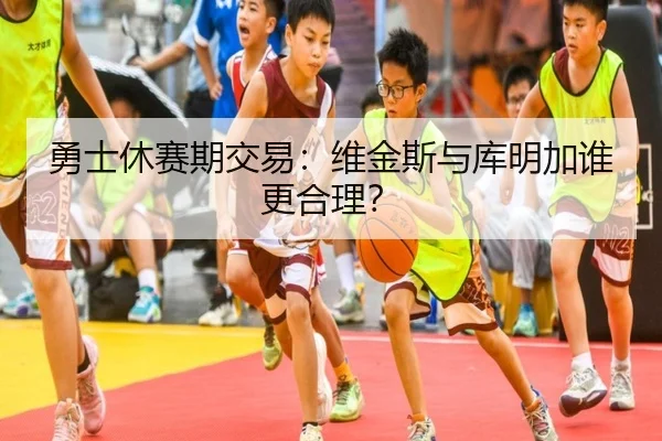 勇士休赛期交易：维金斯与库明加谁更合理？